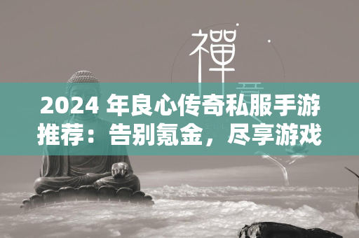 2024 年良心传奇私服手游推荐：告别氪金，尽享游戏乐趣  第1张