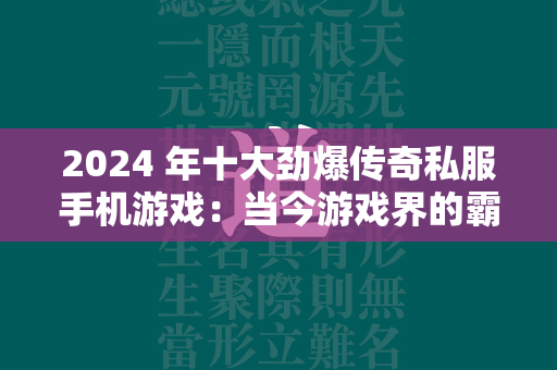 2024 年十大劲爆传奇私服手机游戏：当今游戏界的霸主  第1张