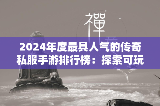 2024年度最具人气的传奇私服手游排行榜：探索可玩性极佳的传奇私服类移动游戏  第2张