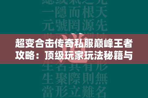 超变合击传奇私服巅峰王者攻略：顶级玩家玩法秘籍与最强职业组合剖析  第2张