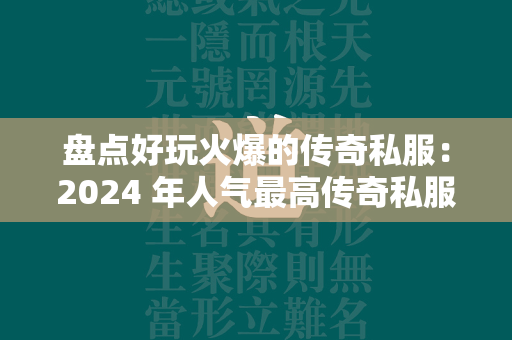 盘点好玩火爆的传奇私服：2024 年人气最高传奇私服游戏大全  第1张