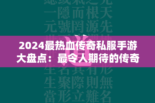 2024最热血传奇私服手游大盘点：最令人期待的传奇私服手游推荐  第1张