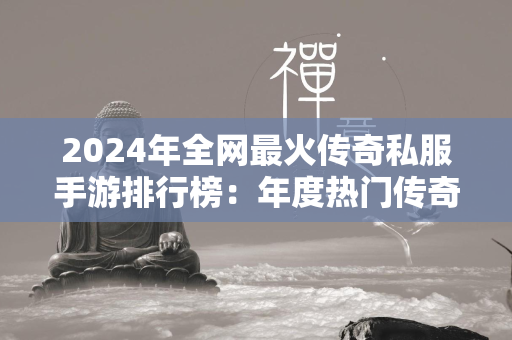 2024年全网最火传奇私服手游排行榜：年度热门传奇私服手游前十强  第1张