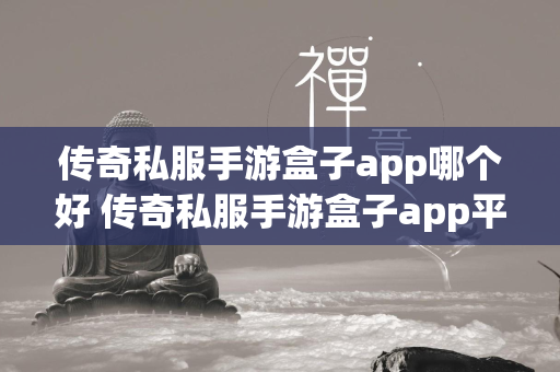 传奇私服手游盒子app哪个好 传奇私服手游盒子app平台排行榜  第1张