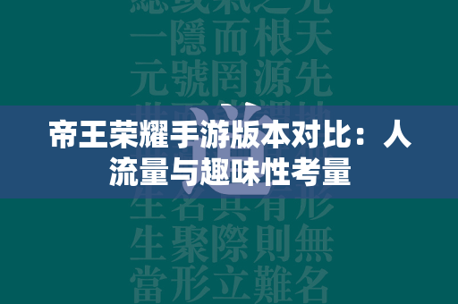 帝王荣耀手游版本对比：人流量与趣味性考量  第1张