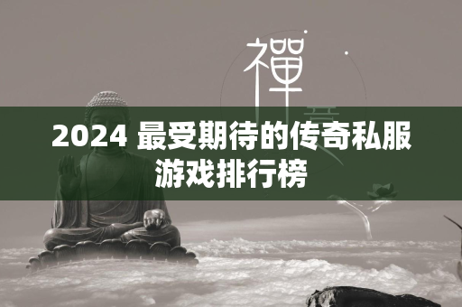 2024 最受期待的传奇私服游戏排行榜