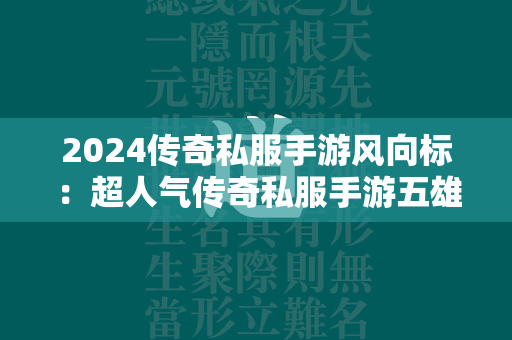 2024传奇私服手游风向标：超人气传奇私服手游五雄争霸  第1张