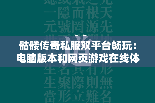 骷髅传奇私服双平台畅玩：电脑版本和网页游戏在线体验  第1张