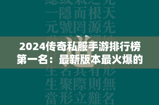 2024传奇私服手游排行榜第一名：最新版本最火爆的大型传奇私服手游