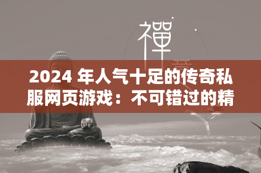 2024 年人气十足的传奇私服网页游戏：不可错过的精彩推荐