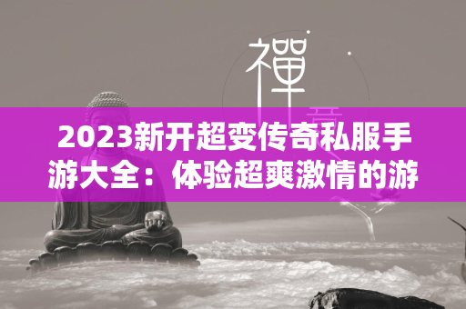 2023新开超变传奇私服手游大全：体验超爽激情的游戏盛宴  第1张