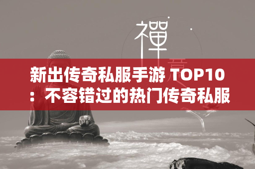 新出传奇私服手游 TOP10：不容错过的热门传奇私服手游推荐  第1张