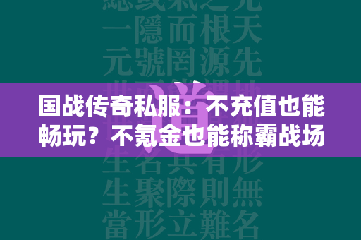 国战传奇私服：不充值也能畅玩？不氪金也能称霸战场吗？  第2张