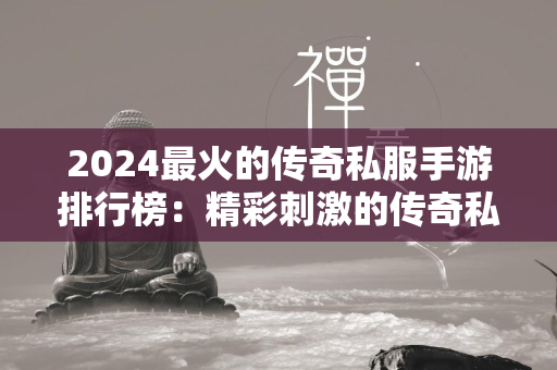 2024最火的传奇私服手游排行榜：精彩刺激的传奇私服世界等你来战！  第1张