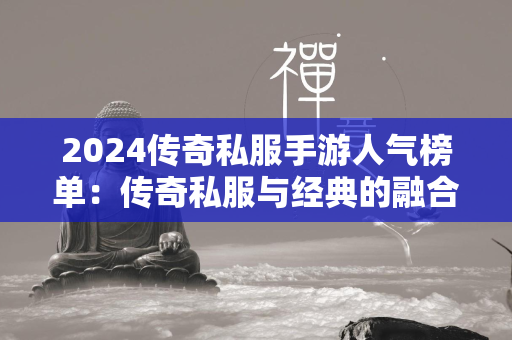 2024传奇私服手游人气榜单：传奇私服与经典的融合  第2张