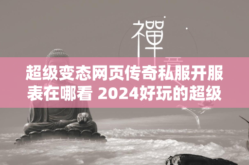 超级变态网页传奇私服开服表在哪看 2024好玩的超级变态网页传奇私服分享  第2张