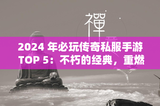 2024 年必玩传奇私服手游 TOP 5：不朽的经典，重燃你的冒险之魂  第1张