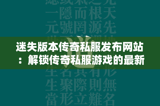 迷失版本传奇私服发布网站：解锁传奇私服游戏的最新冒险  第1张