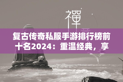 复古传奇私服手游排行榜前十名2024：重温经典，享受怀旧情怀