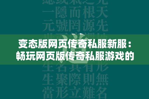 变态版网页传奇私服新服：畅玩网页版传奇私服游戏的在线狂欢盛宴  第1张