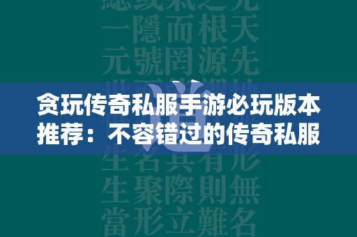 贪玩传奇私服手游必玩版本推荐：不容错过的传奇私服盛宴  第1张