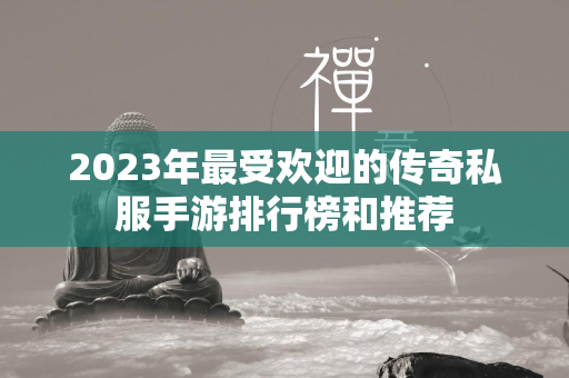 2023年最受欢迎的传奇私服手游排行榜和推荐  第2张