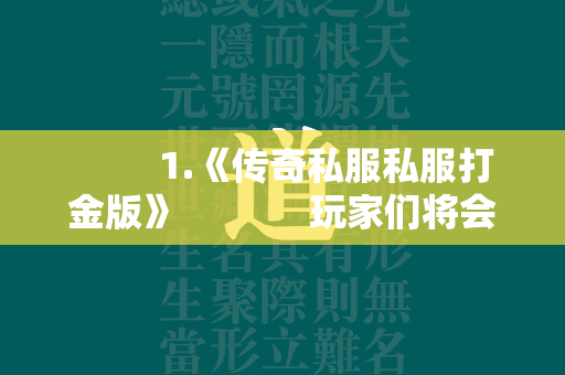  1.《传奇私服私服打金版》 玩家们将会从经典的三职业中自由选择，在神器合击打金版里体验热血的打金玩法，高爆率的boss等你来挑战，刀刀暴击的趣味效果，可以让你轻松收集不同的顶尖装备，带给你丰富的游戏体验效果，全新的玩法模式等你来解锁。 第2张