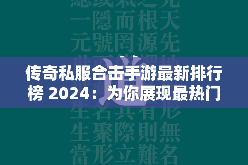 传奇私服合击手游最新排行榜 2024：为你展现最热门的传奇私服合击手游推荐！