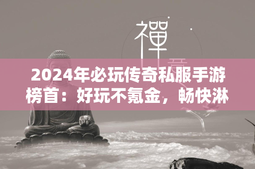 2024年必玩传奇私服手游榜首：好玩不氪金，畅快淋漓的传奇私服体验  第1张