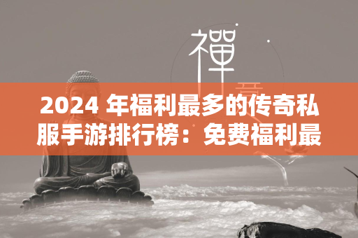 2024 年福利最多的传奇私服手游排行榜：免费福利最多的传奇私服手游 TOP 5  第1张