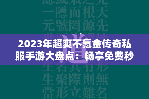 2023年超爽不氪金传奇私服手游大盘点：畅享免费秒杀全服  第1张