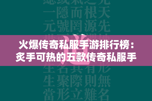 火爆传奇私服手游排行榜：炙手可热的五款传奇私服手游