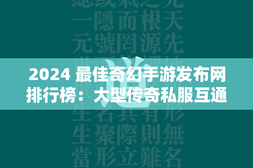 2024 最佳奇幻手游发布网排行榜：大型传奇私服互通服推荐