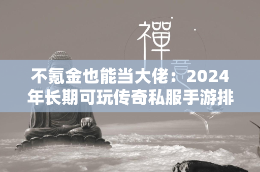 不氪金也能当大佬：2024年长期可玩传奇私服手游排行榜  第1张