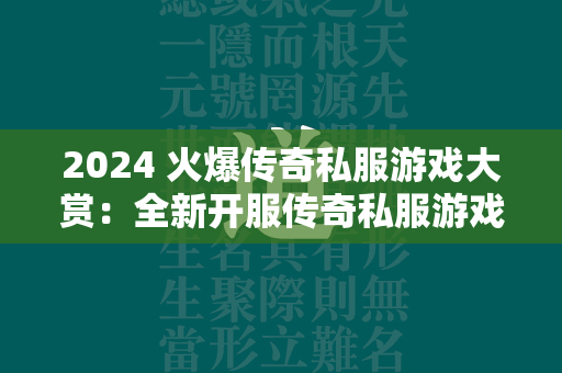 2024 火爆传奇私服游戏大赏：全新开服传奇私服游戏一览无遗  第2张