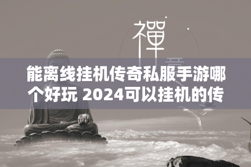 能离线挂机传奇私服手游哪个好玩 2024可以挂机的传奇私服游戏合集  第1张