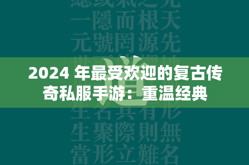 2024 年最受欢迎的复古传奇私服手游：重温经典  第1张