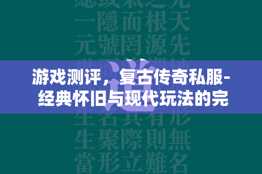 游戏测评，复古传奇私服- 经典怀旧与现代玩法的完美结合  第2张