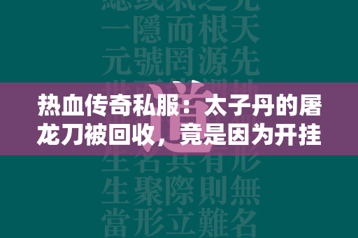 热血传奇私服：太子丹的屠龙刀被回收，竟是因为开挂？揭秘昔日传奇私服往事  第2张