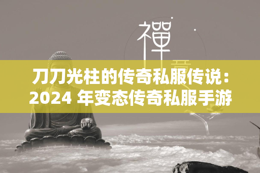 刀刀光柱的传奇私服传说：2024 年变态传奇私服手游推荐  第1张