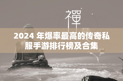 2024 年爆率最高的传奇私服手游排行榜及合集  第1张