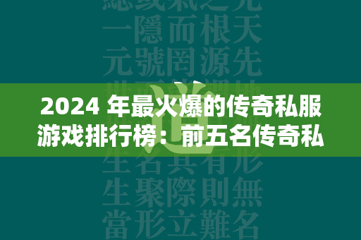 2024 年最火爆的传奇私服游戏排行榜：前五名传奇私服游戏盘点  第2张