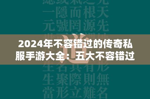 2024年不容错过的传奇私服手游大全：五大不容错过的劲爆推荐  第1张