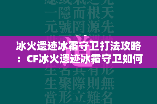 冰火遗迹冰霜守卫打法攻略：CF冰火遗迹冰霜守卫如何击败  第3张