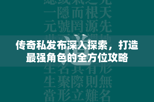 传奇私发布深入探索，打造最强角色的全方位攻略  第1张