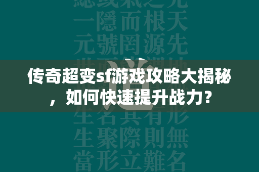 传奇超变sf游戏攻略大揭秘，如何快速提升战力？