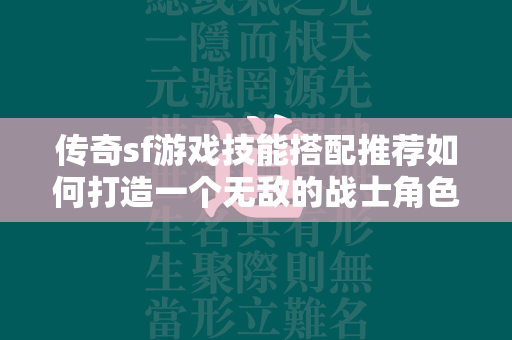 传奇sf游戏技能搭配推荐如何打造一个无敌的战士角色？  第2张