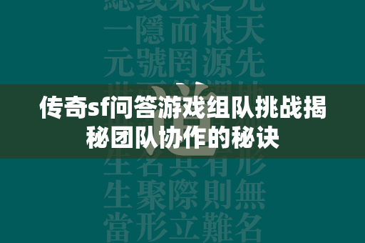 传奇sf问答游戏组队挑战揭秘团队协作的秘诀  第2张