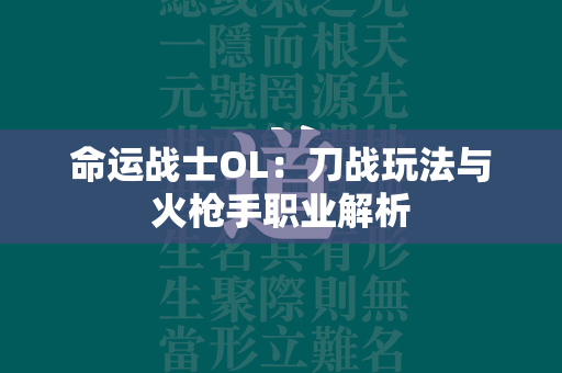 命运战士OL：刀战玩法与火枪手职业解析  第4张