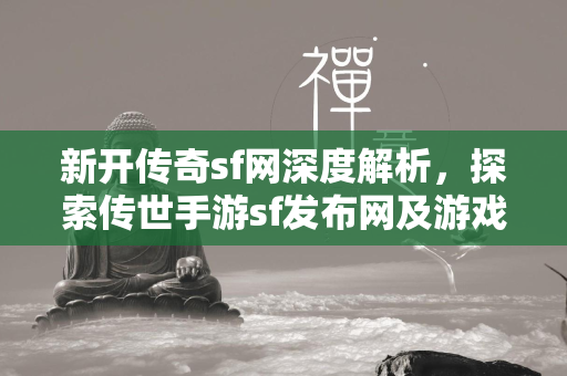 新开传奇sf网深度解析，探索传世手游sf发布网及游戏攻略教程  第2张